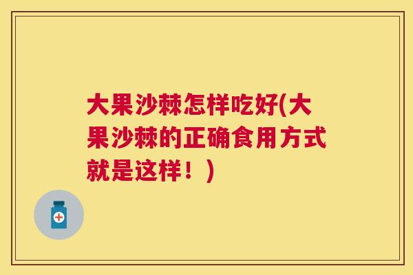 大果沙棘怎样吃好(大果沙棘的正确食用方式就是这样！)