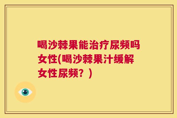 喝沙棘果能尿频吗女性(喝沙棘果汁缓解女性尿频？)