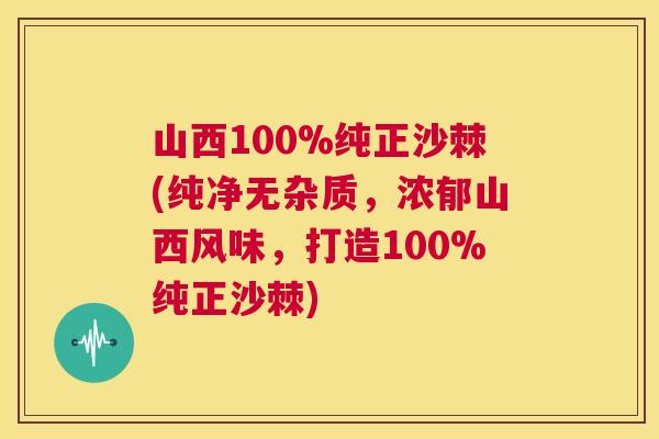 山西100%纯正沙棘(纯净无杂质，浓郁山西风味，打造100%纯正沙棘)
