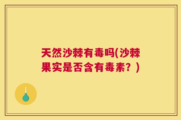 天然沙棘有毒吗(沙棘果实是否含有毒素？)