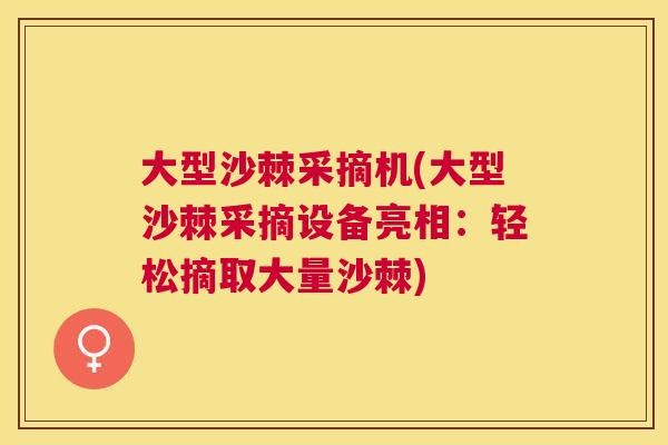 大型沙棘采摘机(大型沙棘采摘设备亮相：轻松摘取大量沙棘)