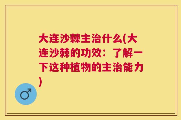 大连沙棘主治什么(大连沙棘的功效：了解一下这种植物的主治能力)