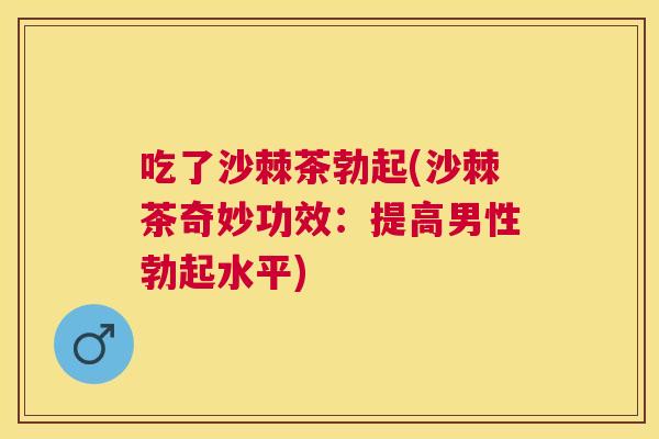 吃了沙棘茶勃起(沙棘茶奇妙功效：提高男性勃起水平)