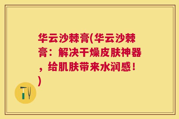 华云沙棘膏(华云沙棘膏：解决干燥皮肤神器，给肌肤带来水润感！)