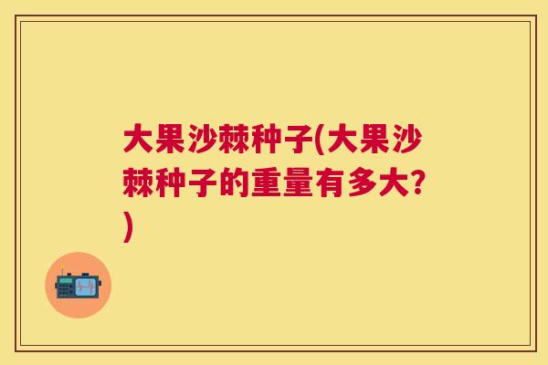 大果沙棘种子(大果沙棘种子的重量有多大？)