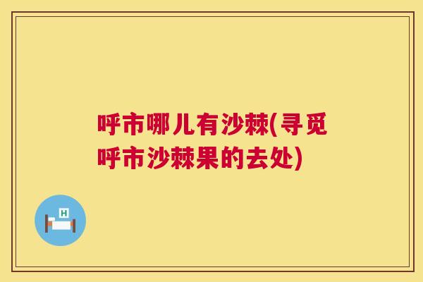 呼市哪儿有沙棘(寻觅呼市沙棘果的去处)
