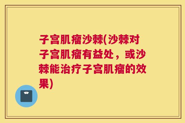 子宫肌瘤沙棘(沙棘对子宫肌瘤有益处，或沙棘能治疗子宫肌瘤的效果)
