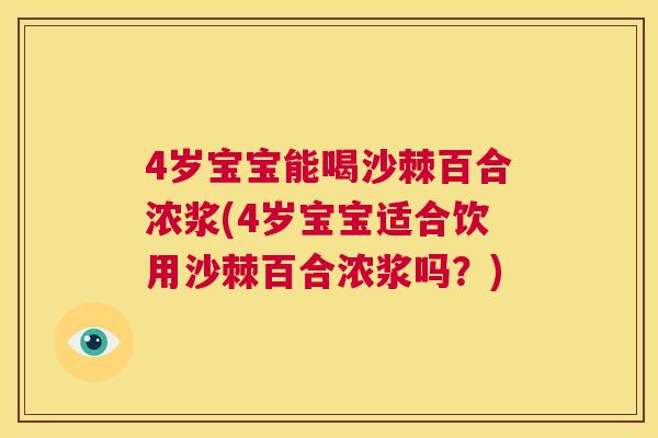 4岁宝宝能喝沙棘百合浓浆(4岁宝宝适合饮用沙棘百合浓浆吗？)