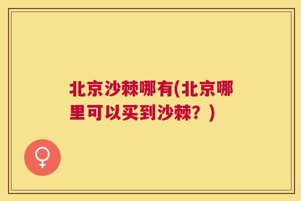 北京沙棘哪有(北京哪里可以买到沙棘？)