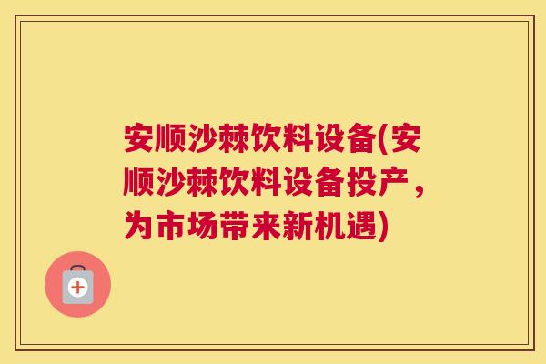 安顺沙棘饮料设备(安顺沙棘饮料设备投产，为市场带来新机遇)
