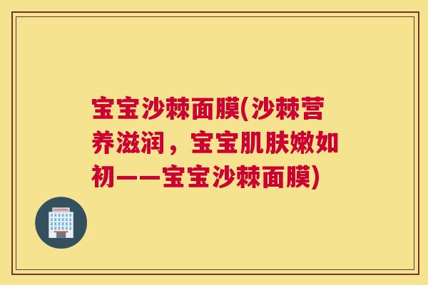 宝宝沙棘面膜(沙棘营养滋润，宝宝肌肤嫩如初——宝宝沙棘面膜)
