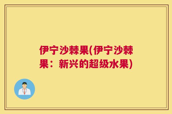 伊宁沙棘果(伊宁沙棘果：新兴的超级水果)