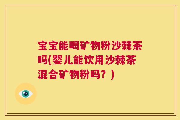 宝宝能喝矿物粉沙棘茶吗(婴儿能饮用沙棘茶混合矿物粉吗？)