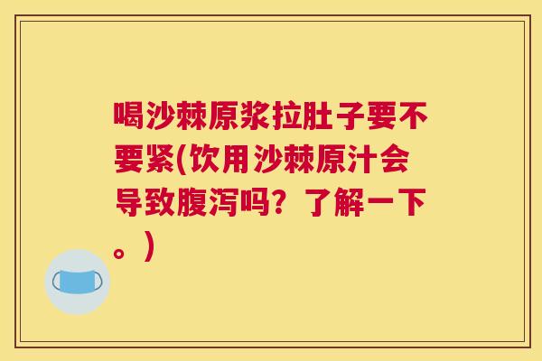 喝沙棘原浆拉肚子要不要紧(饮用沙棘原汁会导致腹泻吗？了解一下。)