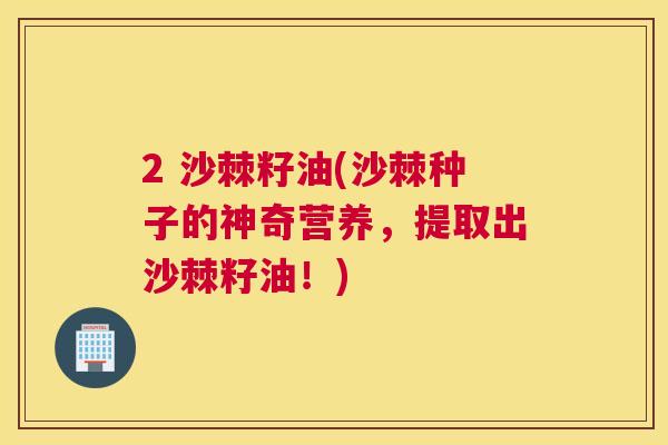 2 沙棘籽油(沙棘种子的神奇营养，提取出沙棘籽油！)