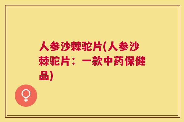 人参沙棘驼片(人参沙棘驼片：一款中药保健品)