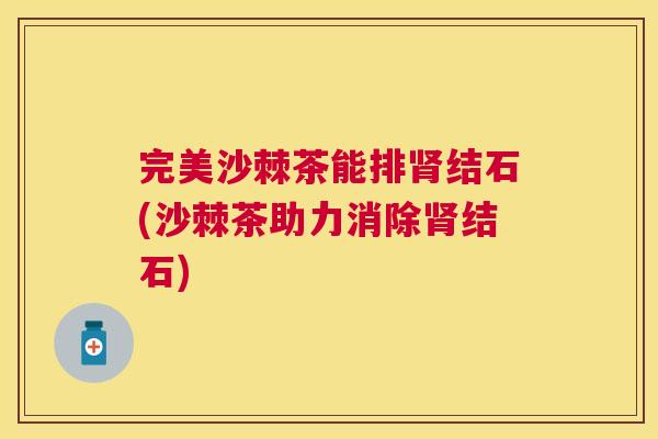 完美沙棘茶能排肾结石(沙棘茶助力消除肾结石)