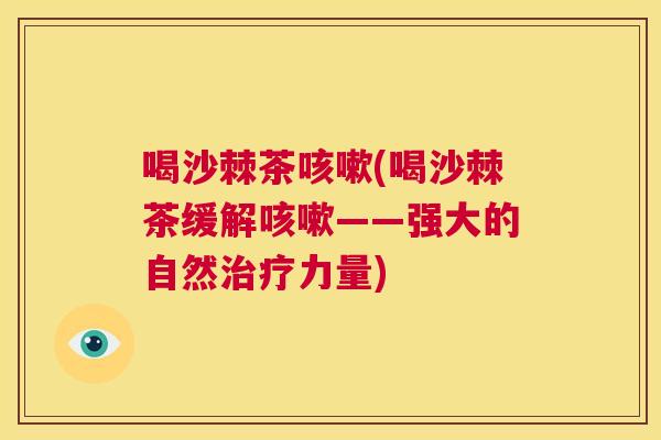 喝沙棘茶咳嗽(喝沙棘茶缓解咳嗽——强大的自然治疗力量)