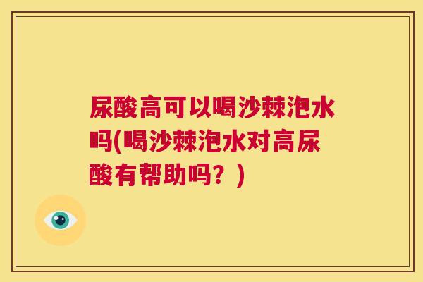 尿酸高可以喝沙棘泡水吗(喝沙棘泡水对高尿酸有帮助吗？)