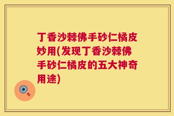 丁香沙棘佛手砂仁橘皮妙用(发现丁香沙棘佛手砂仁橘皮的五大神奇用途)