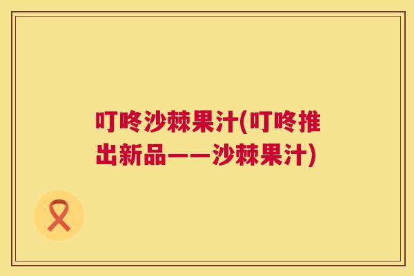 叮咚沙棘果汁(叮咚推出新品——沙棘果汁)