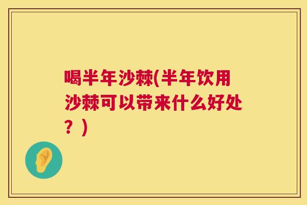 喝半年沙棘(半年饮用沙棘可以带来什么好处？)