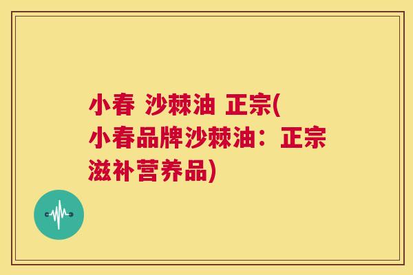小春 沙棘油 正宗(小春品牌沙棘油：正宗滋补营养品)