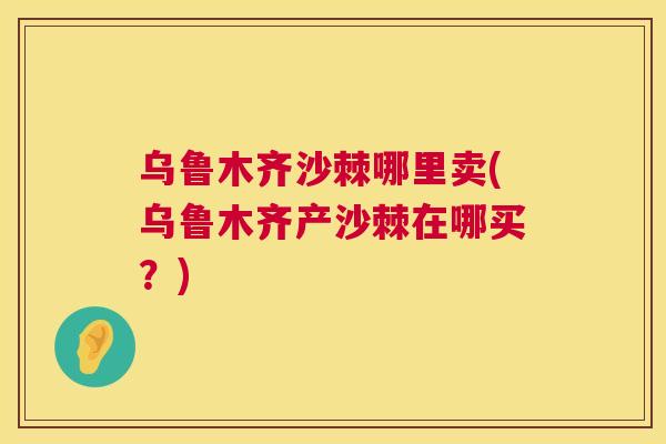 乌鲁木齐沙棘哪里卖(乌鲁木齐产沙棘在哪买？)
