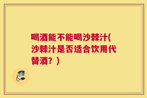 喝酒能不能喝沙棘汁(沙棘汁是否适合饮用代替酒?) 喝酒能不能喝沙棘汁(沙棘汁是否适合饮用代替酒?)