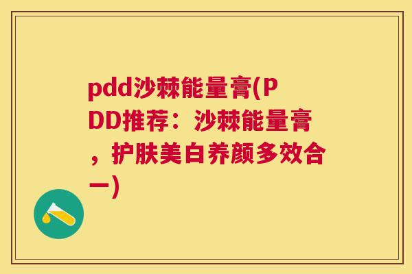 pdd沙棘能量膏(PDD推荐：沙棘能量膏，护肤美白养颜多效合一)