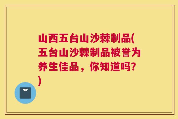 山西五台山沙棘制品(五台山沙棘制品被誉为养生佳品，你知道吗？)