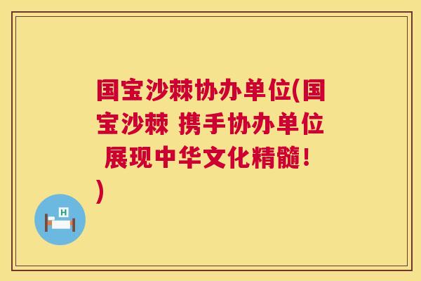 国宝沙棘协办单位(国宝沙棘 携手协办单位 展现中华文化精髓！)