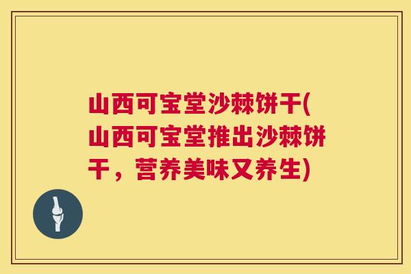 山西可宝堂沙棘饼干(山西可宝堂推出沙棘饼干，营养美味又养生)