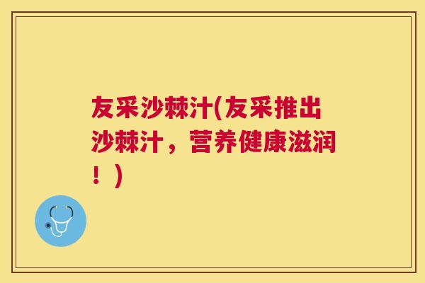 友采沙棘汁(友采推出沙棘汁，营养健康滋润！)