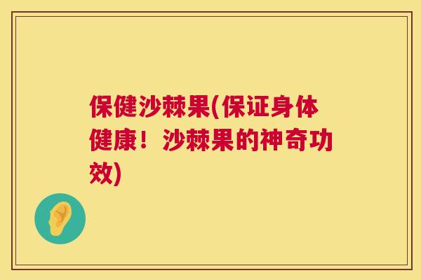 保健沙棘果(保证身体健康！沙棘果的神奇功效)