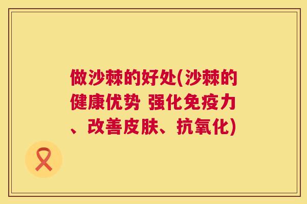 做沙棘的好处(沙棘的健康优势 强化免疫力、改善皮肤、抗氧化)