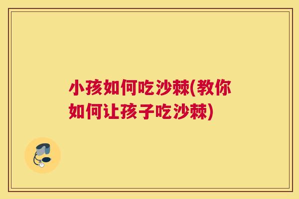 小孩如何吃沙棘(教你如何让孩子吃沙棘)