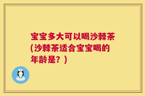 宝宝多大可以喝沙棘茶(沙棘茶适合宝宝喝的年龄是？)