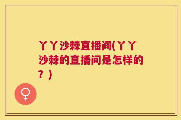 丫丫沙棘直播间(丫丫沙棘的直播间是怎样的？)