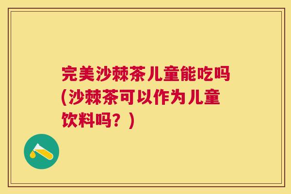 完美沙棘茶儿童能吃吗(沙棘茶可以作为儿童饮料吗?) 完美沙棘茶儿童能吃吗(沙棘茶可以作为儿童饮料吗?)