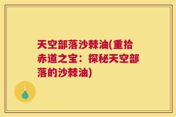 天空部落沙棘油(重拾赤道之宝:探秘天空部落的沙棘油) 天空部落沙棘油(重拾赤道之宝:探秘天空部落的沙棘油)