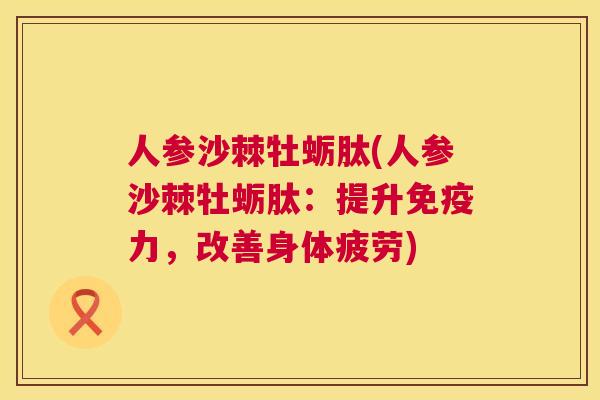 人参沙棘牡蛎肽(人参沙棘牡蛎肽：提升免疫力，改善身体疲劳)