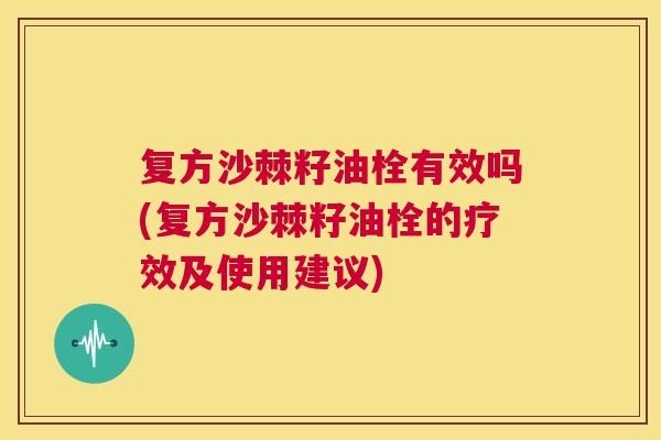 复方沙棘籽油栓有效吗(复方沙棘籽油栓的疗效及使用建议)