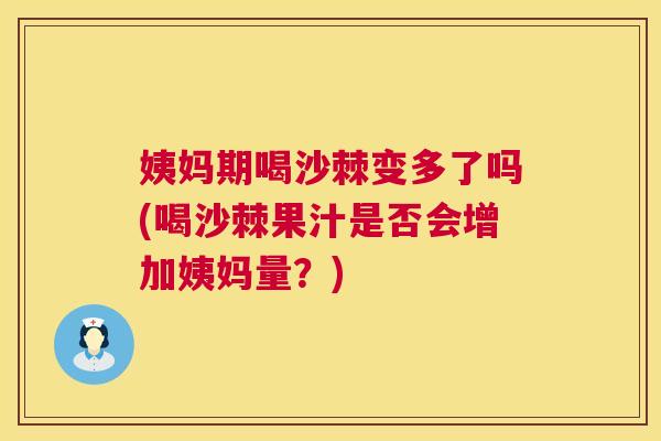 姨妈期喝沙棘变多了吗(喝沙棘果汁是否会增加姨妈量？)