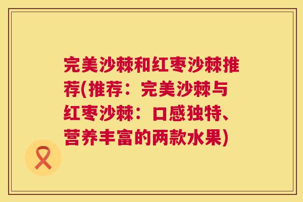完美沙棘和红枣沙棘推荐(推荐:完美沙棘与红枣沙棘:口感独特、营养丰富的两款水果) 完美沙棘和红枣沙棘推荐(推荐:完美沙棘与红枣沙棘:口感独特、营养丰富的两款水果)