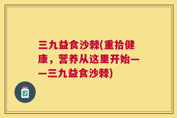 三九益食沙棘(重拾健康，营养从这里开始——三九益食沙棘)