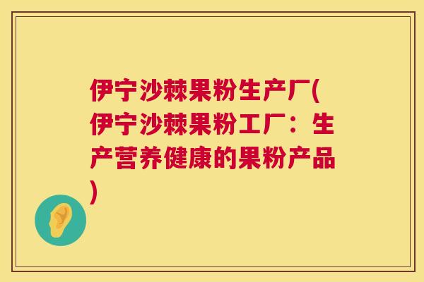 伊宁沙棘果粉生产厂(伊宁沙棘果粉工厂：生产营养健康的果粉产品)
