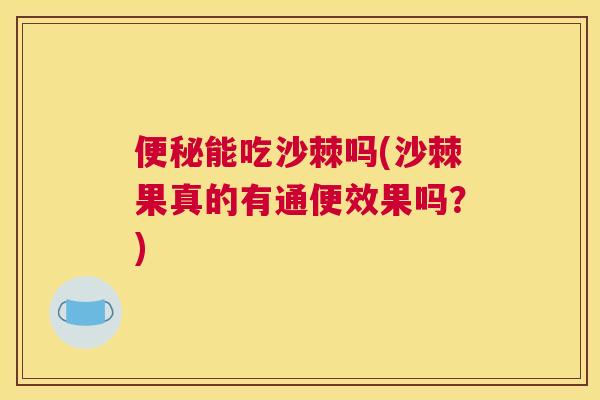 便秘能吃沙棘吗(沙棘果真的有通便效果吗？)