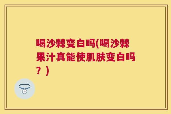 喝沙棘变白吗(喝沙棘果汁真能使肌肤变白吗？)