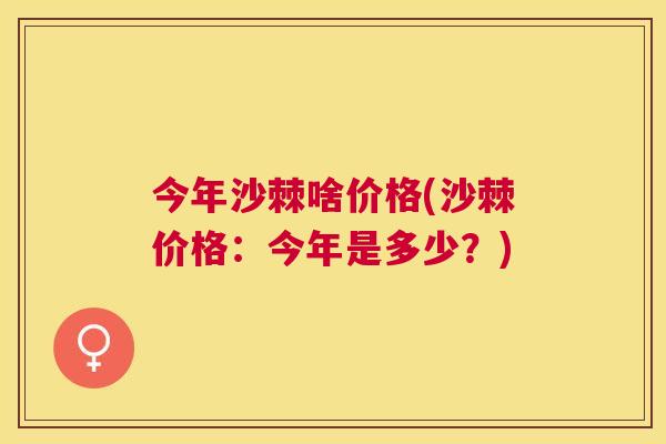 今年沙棘啥价格(沙棘价格：今年是多少？)